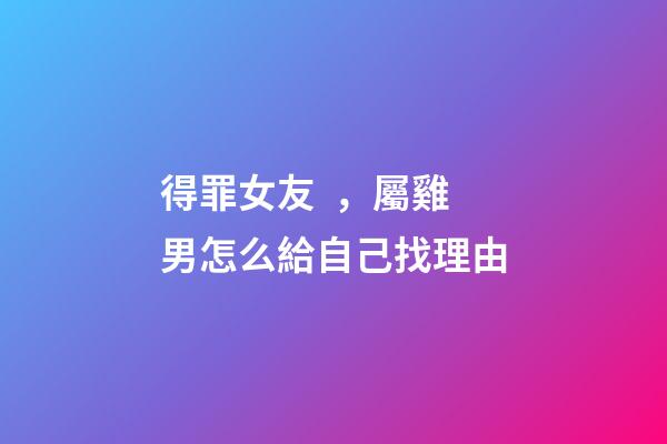 得罪女友，屬雞男怎么給自己找理由